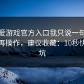 关于爱游戏官方入口我只说一句：先验真再操作，建议收藏：10秒快速避坑