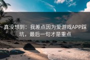 真没想到：我差点因为爱游戏APP踩坑，最后一句才是重点