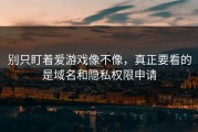 别只盯着爱游戏像不像，真正要看的是域名和隐私权限申请