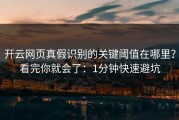 开云网页真假识别的关键阈值在哪里？看完你就会了：1分钟快速避坑