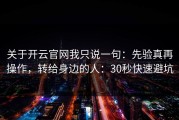 关于开云官网我只说一句：先验真再操作，转给身边的人：30秒快速避坑