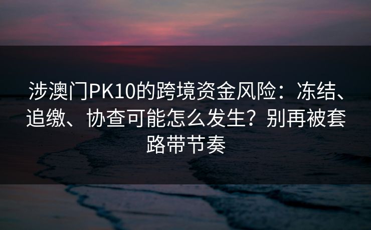 涉澳门PK10的跨境资金风险：冻结、追缴、协查可能怎么发生？别再被套路带节奏