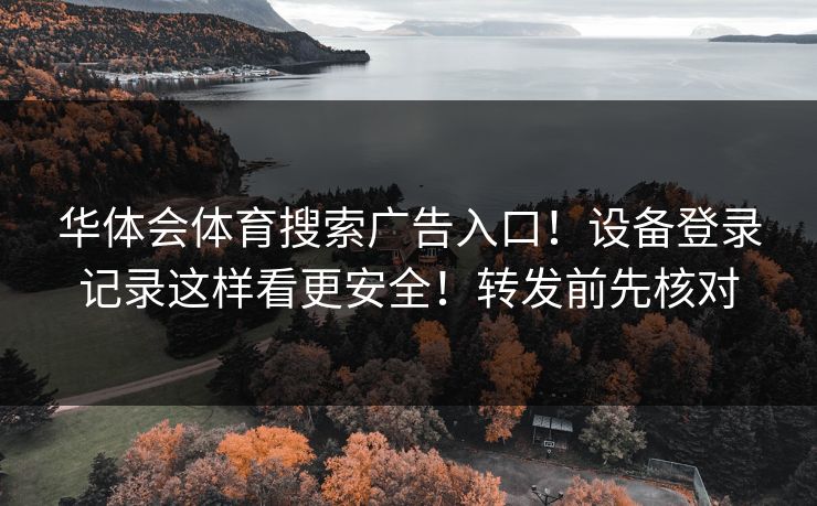 华体会体育搜索广告入口！设备登录记录这样看更安全！转发前先核对