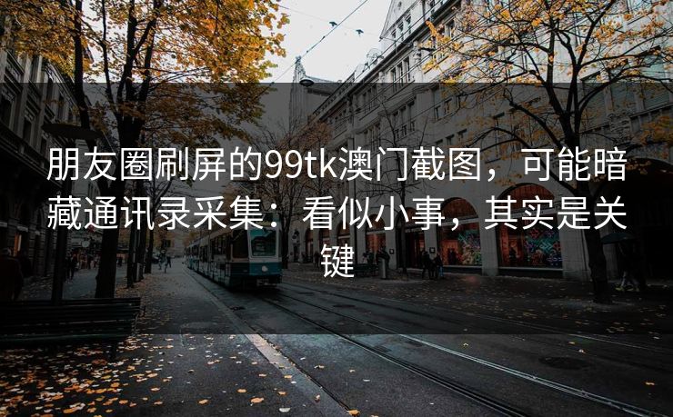 朋友圈刷屏的99tk澳门截图,可能暗藏通讯录采集:看似小事,其实是关键 朋友圈刷屏的99tk澳门截图,可能暗藏通讯录采集:看似小事,其实是关键