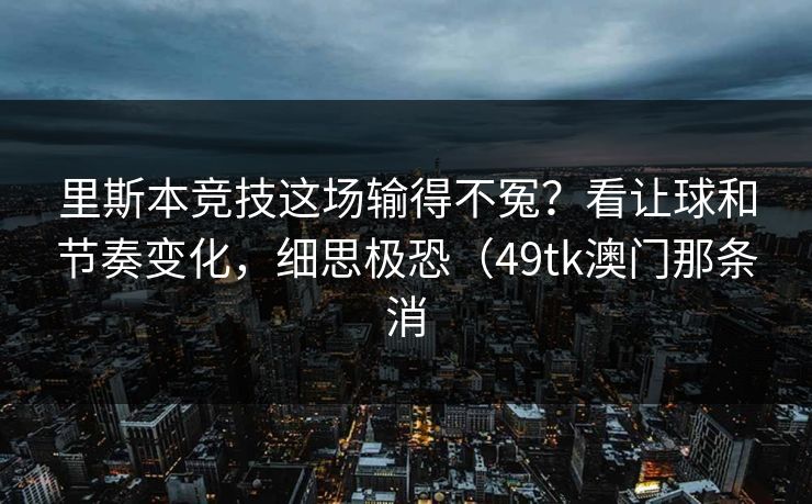 里斯本竞技这场输得不冤？看让球和节奏变化，细思极恐（49tk澳门那条消