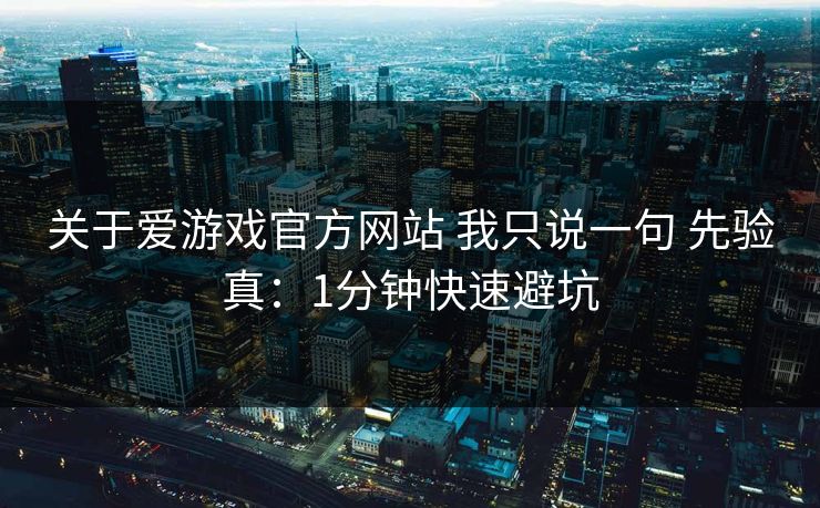 关于爱游戏官方网站 我只说一句 先验真：1分钟快速避坑