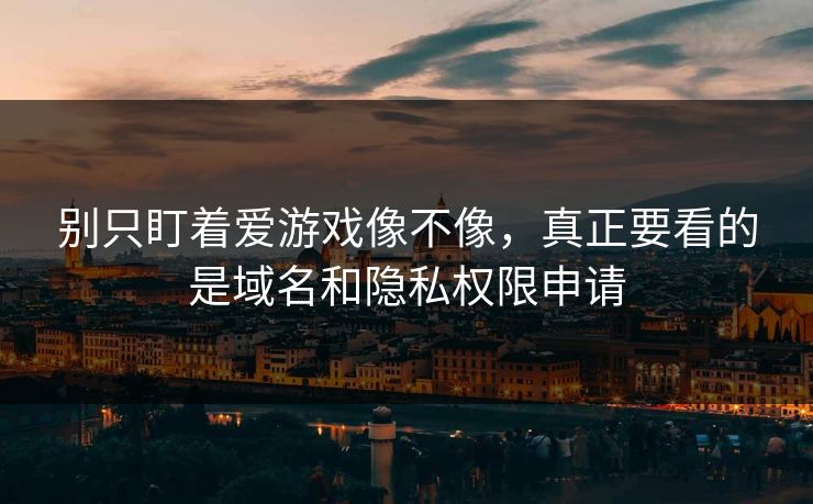 别只盯着爱游戏像不像，真正要看的是域名和隐私权限申请