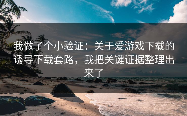 我做了个小验证：关于爱游戏下载的诱导下载套路，我把关键证据整理出来了