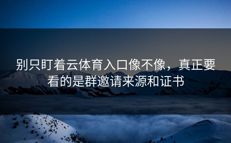 别只盯着云体育入口像不像，真正要看的是群邀请来源和证书