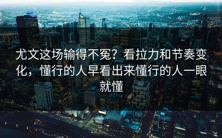 尤文这场输得不冤？看拉力和节奏变化，懂行的人早看出来懂行的人一眼就懂