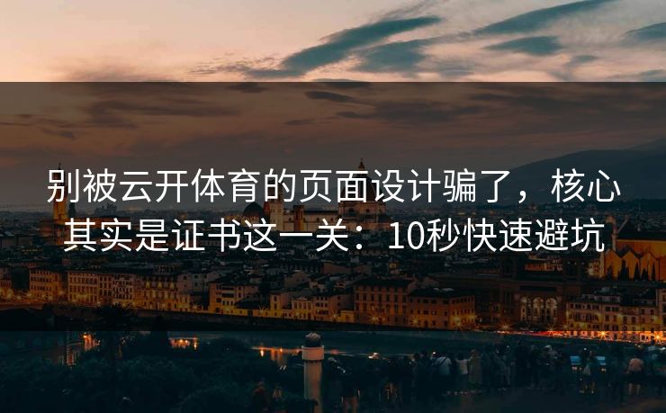 别被云开体育的页面设计骗了，核心其实是证书这一关：10秒快速避坑