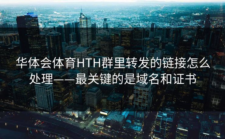 华体会体育HTH群里转发的链接怎么处理——最关键的是域名和证书