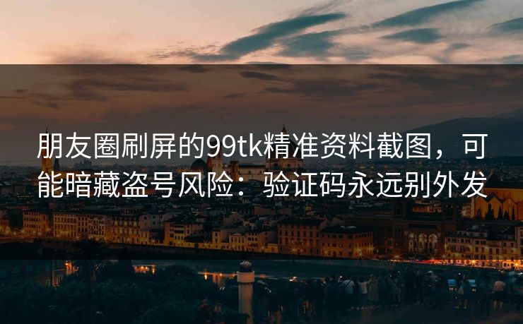 朋友圈刷屏的99tk精准资料截图，可能暗藏盗号风险：验证码永远别外发