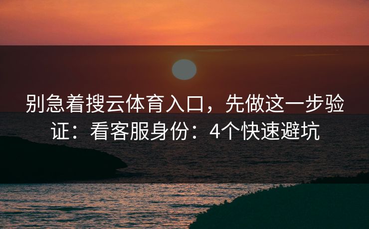 别急着搜云体育入口,先做这一步验证:看客服身份:4个快速避坑 别急着搜云体育入口,先做这一步验证:看客服身份:4个快速避坑