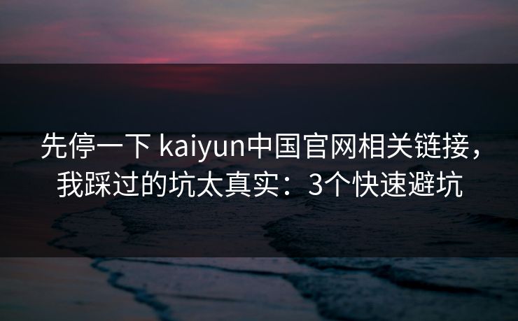 先停一下 kaiyun中国官网相关链接，我踩过的坑太真实：3个快速避坑