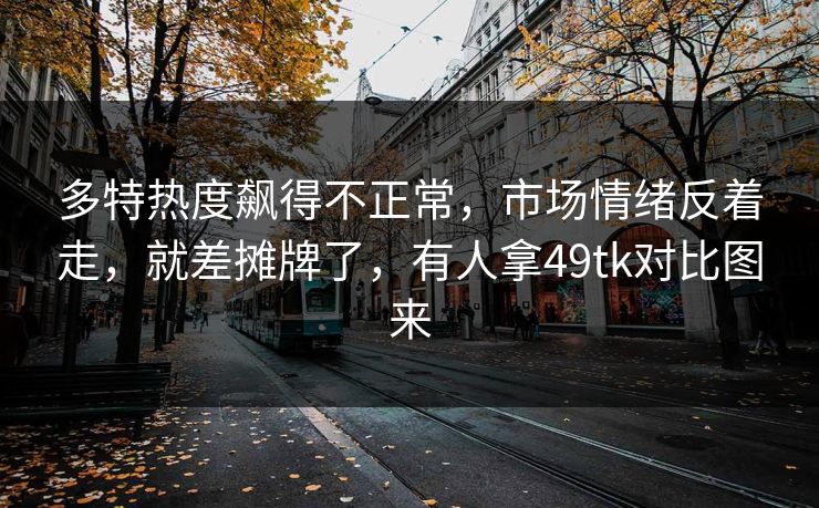 多特热度飙得不正常，市场情绪反着走，就差摊牌了，有人拿49tk对比图来