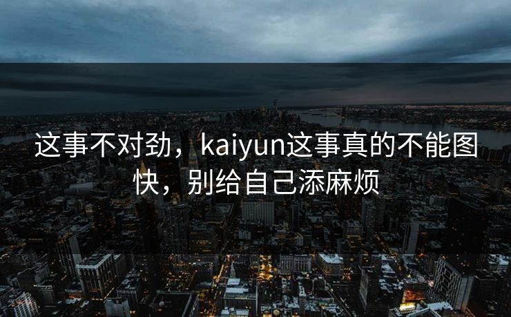这事不对劲，kaiyun这事真的不能图快，别给自己添麻烦