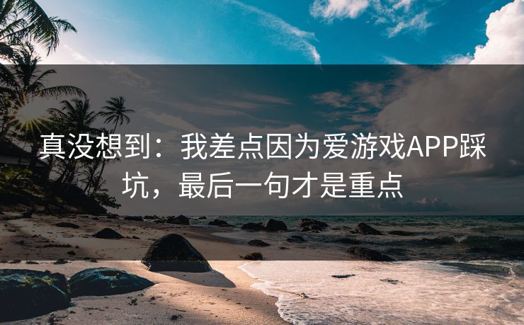 真没想到：我差点因为爱游戏APP踩坑，最后一句才是重点