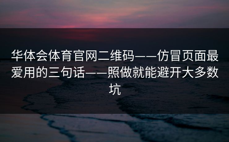 华体会体育官网二维码——仿冒页面最爱用的三句话——照做就能避开大多数坑