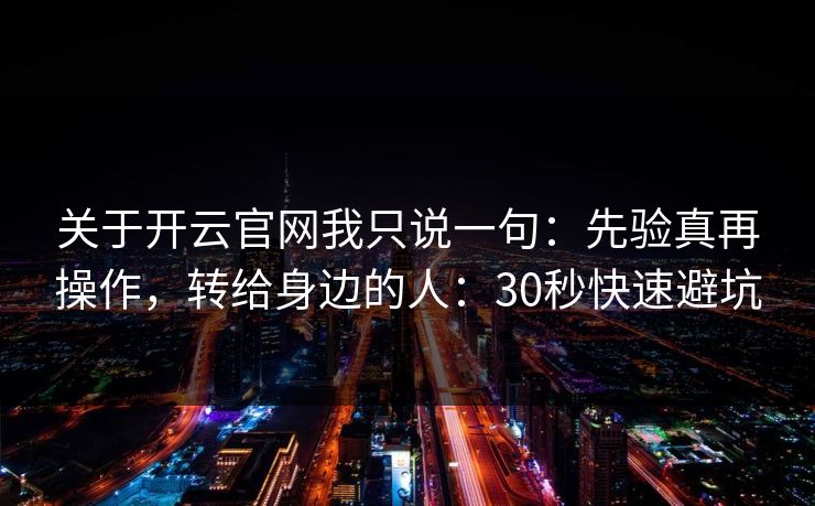 关于开云官网我只说一句：先验真再操作，转给身边的人：30秒快速避坑