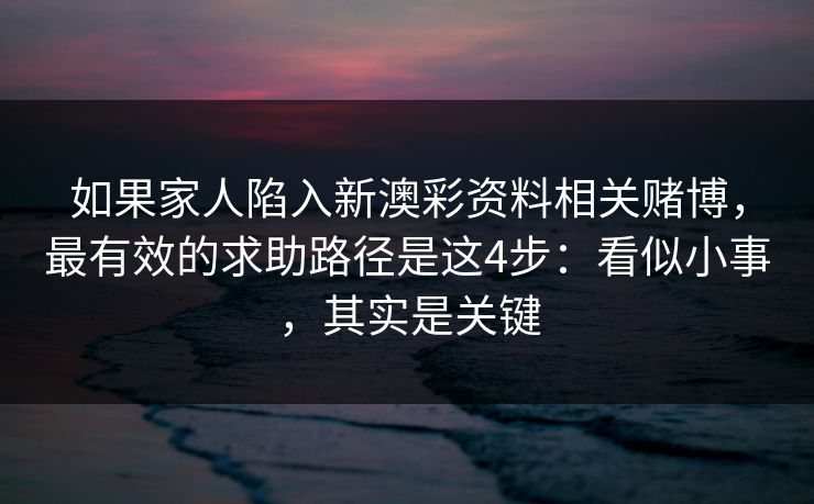 如果家人陷入新澳彩资料相关赌博，最有效的求助路径是这4步：看似小事，其实是关键