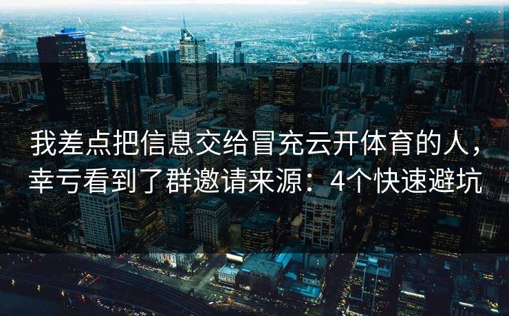 我差点把信息交给冒充云开体育的人，幸亏看到了群邀请来源：4个快速避坑