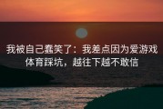 我被自己蠢笑了：我差点因为爱游戏体育踩坑，越往下越不敢信