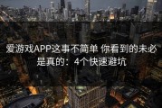 爱游戏APP这事不简单 你看到的未必是真的：4个快速避坑