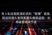 有人私信我新澳彩资料“稳赚”链接，我追到源头发现客服头像是盗图：别再被套路带节奏