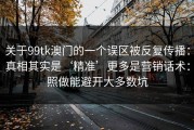 关于99tk澳门的一个误区被反复传播：真相其实是‘精准’更多是营销话术：照做能避开大多数坑