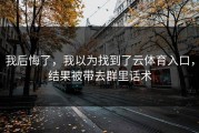 我后悔了，我以为找到了云体育入口，结果被带去群里话术