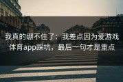 我真的绷不住了：我差点因为爱游戏体育app踩坑，最后一句才是重点
