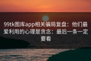 99tk图库app相关骗局复盘：他们最爱利用的心理是贪念：最后一条一定要看