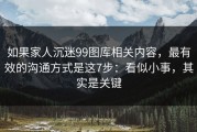 如果家人沉迷99图库相关内容，最有效的沟通方式是这7步：看似小事，其实是关键