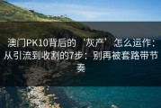 澳门PK10背后的‘灰产’怎么运作：从引流到收割的7步：别再被套路带节奏