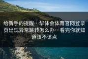 给新手的提醒…华体会体育官网登录页出现异常跳转怎么办…看完你就知道该不该点