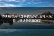 99tk精准资料这事我后悔知道得太晚：别让情绪替你做决定