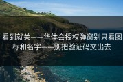 看到就关——华体会授权弹窗别只看图标和名字——别把验证码交出去
