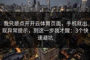 我只是点开开云体育页面，手机就出现异常提示，到这一步我才醒：3个快速避坑