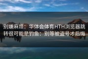 别嫌麻烦：华体会体育HTH浏览器跳转很可能是钓鱼：别等被盗号才后悔