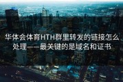 华体会体育HTH群里转发的链接怎么处理——最关键的是域名和证书