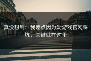 真没想到：我差点因为爱游戏官网踩坑，关键就在这里