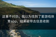 这事不对劲，我以为找到了爱游戏体育app，结果被带去信息收割