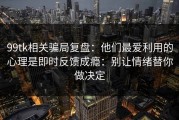 99tk相关骗局复盘：他们最爱利用的心理是即时反馈成瘾：别让情绪替你做决定