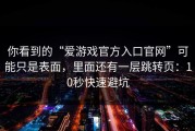 你看到的“爱游戏官方入口官网”可能只是表面，里面还有一层跳转页：10秒快速避坑