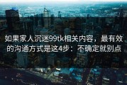 如果家人沉迷99tk相关内容，最有效的沟通方式是这4步：不确定就别点