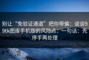 别让“免验证通道”把你带偏：谈谈99tk图库手机版的风险点：一句话：先停手再处理
