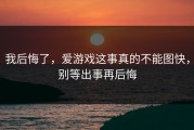 我后悔了，爱游戏这事真的不能图快，别等出事再后悔