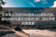 如果家人沉迷99tk图库app相关内容，最有效的沟通方式是这7步：这比你想的更重要