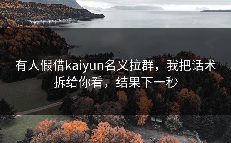 有人假借kaiyun名义拉群,我把话术拆给你看,结果下一秒 有人假借kaiyun名义拉群,我把话术拆给你看,结果下一秒
